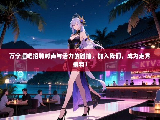 万宁酒吧招聘时尚与活力的碰撞，加入我们，成为走秀模特！