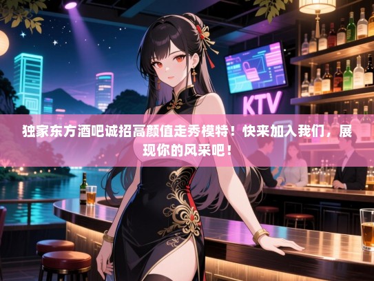 独家东方酒吧诚招高颜值走秀模特!快来加入我们,展现你的风采吧! 独家东方酒吧诚招高颜值走秀模特!快来加入我们,展现你的风采吧!