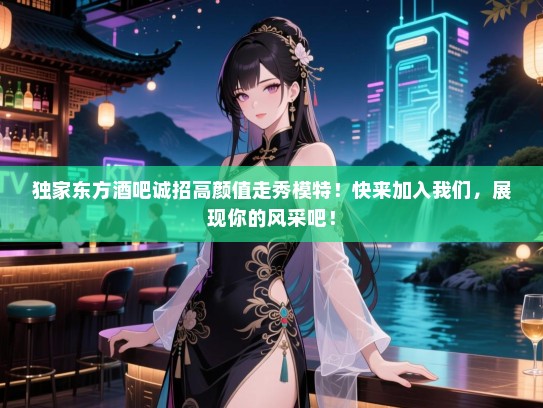 独家东方酒吧诚招高颜值走秀模特!快来加入我们,展现你的风采吧! 独家东方酒吧诚招高颜值走秀模特!快来加入我们,展现你的风采吧!
