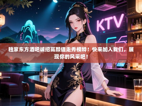 独家东方酒吧诚招高颜值走秀模特!快来加入我们,展现你的风采吧! 独家东方酒吧诚招高颜值走秀模特!快来加入我们,展现你的风采吧!
