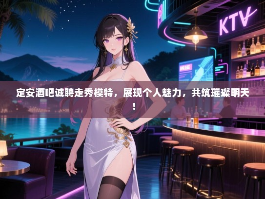 定安酒吧诚聘走秀模特，展现个人魅力，共筑璀璨明天！
