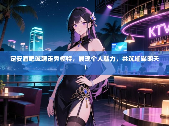定安酒吧诚聘走秀模特，展现个人魅力，共筑璀璨明天！