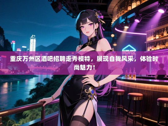 重庆万州区酒吧招聘走秀模特,展现自我风采,体验时尚魅力! 重庆万州区酒吧招聘走秀模特,展现自我风采,体验时尚魅力!