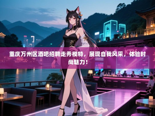 重庆万州区酒吧招聘走秀模特,展现自我风采,体验时尚魅力! 重庆万州区酒吧招聘走秀模特,展现自我风采,体验时尚魅力!