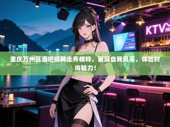 重庆万州区酒吧招聘走秀模特,展现自我风采,体验时尚魅力! 重庆万州区酒吧招聘走秀模特,展现自我风采,体验时尚魅力!