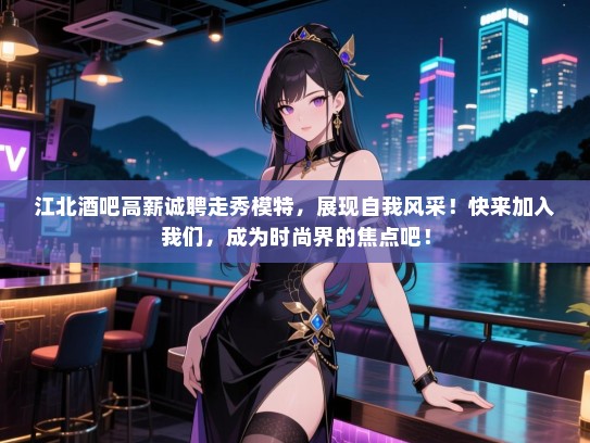 江北酒吧高薪诚聘走秀模特，展现自我风采！快来加入我们，成为时尚界的焦点吧！