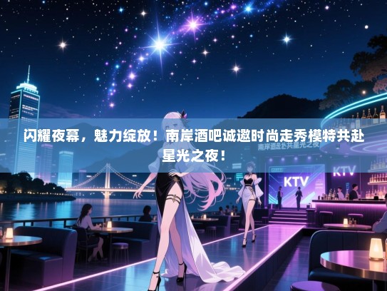 闪耀夜幕，魅力绽放！南岸酒吧诚邀时尚走秀模特共赴星光之夜！