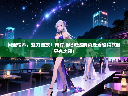 闪耀夜幕，魅力绽放！南岸酒吧诚邀时尚走秀模特共赴星光之夜！
