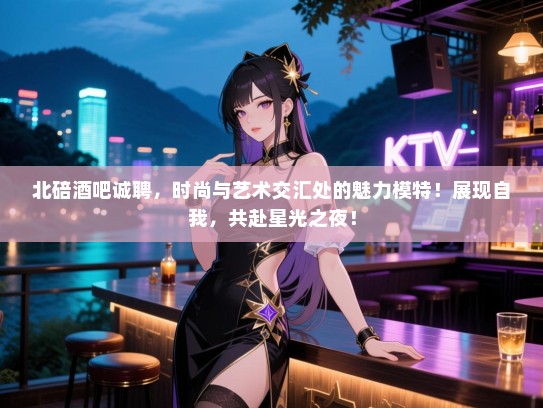 北碚酒吧诚聘，时尚与艺术交汇处的魅力模特！展现自我，共赴星光之夜！