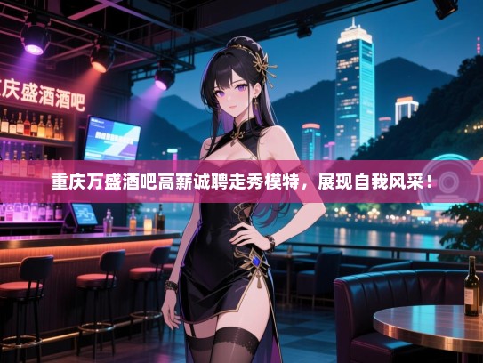 重庆万盛酒吧高薪诚聘走秀模特，展现自我风采！