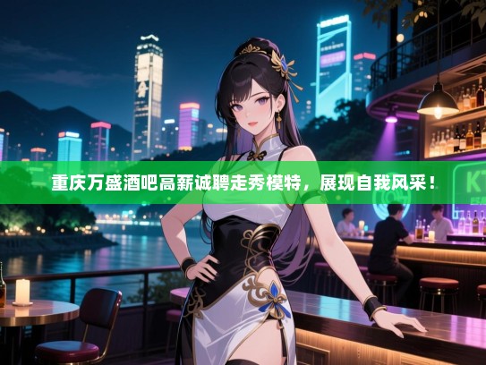 重庆万盛酒吧高薪诚聘走秀模特，展现自我风采！