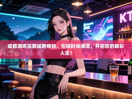 成都酒吧高薪诚聘模特，引领时尚潮流，开启您的精彩人生！