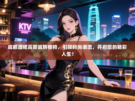 成都酒吧高薪诚聘模特，引领时尚潮流，开启您的精彩人生！