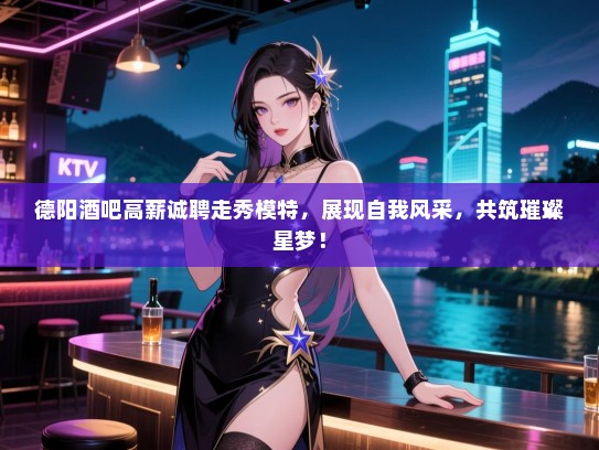 德阳酒吧高薪诚聘走秀模特,展现自我风采,共筑璀璨星梦! 德阳酒吧高薪诚聘走秀模特,展现自我风采,共筑璀璨星梦!