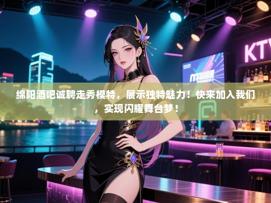 绵阳酒吧诚聘走秀模特,展示独特魅力!快来加入我们,实现闪耀舞台梦! 绵阳酒吧诚聘走秀模特,展示独特魅力!快来加入我们,实现闪耀舞台梦!