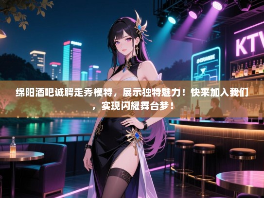 绵阳酒吧诚聘走秀模特,展示独特魅力!快来加入我们,实现闪耀舞台梦! 绵阳酒吧诚聘走秀模特,展示独特魅力!快来加入我们,实现闪耀舞台梦!