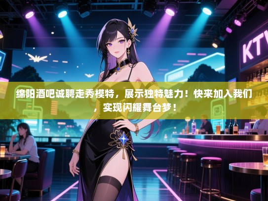 绵阳酒吧诚聘走秀模特,展示独特魅力!快来加入我们,实现闪耀舞台梦! 绵阳酒吧诚聘走秀模特,展示独特魅力!快来加入我们,实现闪耀舞台梦!