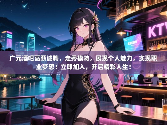 广元酒吧高薪诚聘，走秀模特，展现个人魅力，实现职业梦想！立即加入，开启精彩人生！