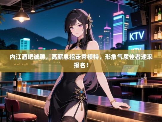 内江酒吧诚聘，高薪急招走秀模特，形象气质佳者速来报名！