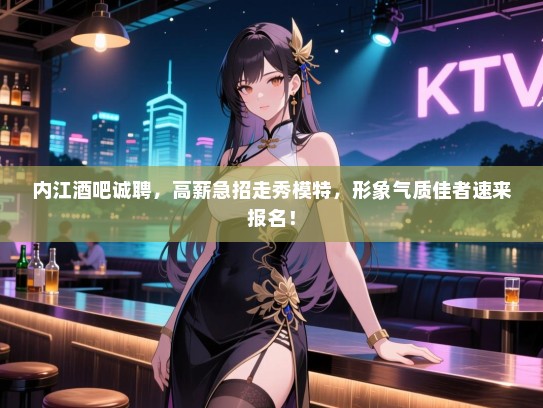 内江酒吧诚聘，高薪急招走秀模特，形象气质佳者速来报名！