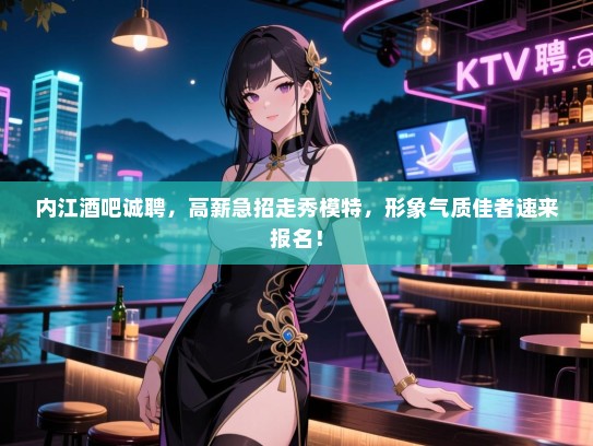 内江酒吧诚聘，高薪急招走秀模特，形象气质佳者速来报名！