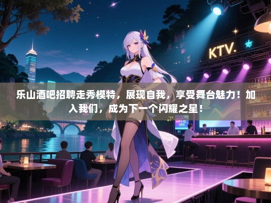 乐山酒吧招聘走秀模特，展现自我，享受舞台魅力！加入我们，成为下一个闪耀之星！