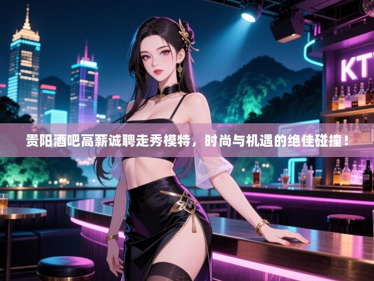 贵阳酒吧高薪诚聘走秀模特，时尚与机遇的绝佳碰撞！