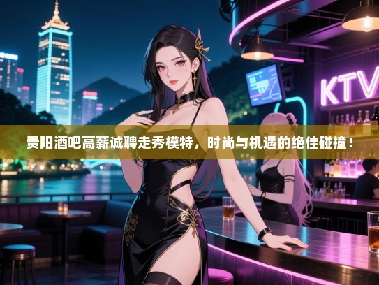 贵阳酒吧高薪诚聘走秀模特，时尚与机遇的绝佳碰撞！