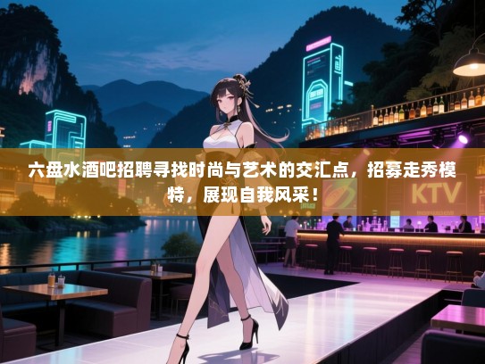 六盘水酒吧招聘寻找时尚与艺术的交汇点,招募走秀模特,展现自我风采! 六盘水酒吧招聘寻找时尚与艺术的交汇点,招募走秀模特,展现自我风采!