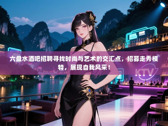 六盘水酒吧招聘寻找时尚与艺术的交汇点,招募走秀模特,展现自我风采! 六盘水酒吧招聘寻找时尚与艺术的交汇点,招募走秀模特,展现自我风采!