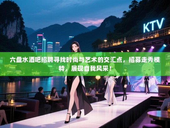 六盘水酒吧招聘寻找时尚与艺术的交汇点,招募走秀模特,展现自我风采! 六盘水酒吧招聘寻找时尚与艺术的交汇点,招募走秀模特,展现自我风采!