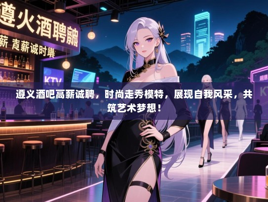 遵义酒吧高薪诚聘，时尚走秀模特，展现自我风采，共筑艺术梦想！