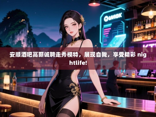 安顺酒吧高薪诚聘走秀模特,展现自我,享受精彩 nightlife! 安顺酒吧高薪诚聘走秀模特,展现自我,享受精彩 nightlife!