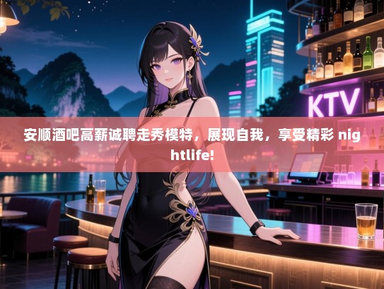安顺酒吧高薪诚聘走秀模特,展现自我,享受精彩 nightlife! 安顺酒吧高薪诚聘走秀模特,展现自我,享受精彩 nightlife!