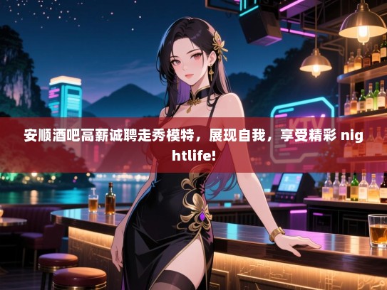 安顺酒吧高薪诚聘走秀模特,展现自我,享受精彩 nightlife! 安顺酒吧高薪诚聘走秀模特,展现自我,享受精彩 nightlife!
