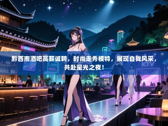 黔西南酒吧高薪诚聘,时尚走秀模特,展现自我风采,共赴星光之夜! 黔西南酒吧高薪诚聘,时尚走秀模特,展现自我风采,共赴星光之夜!