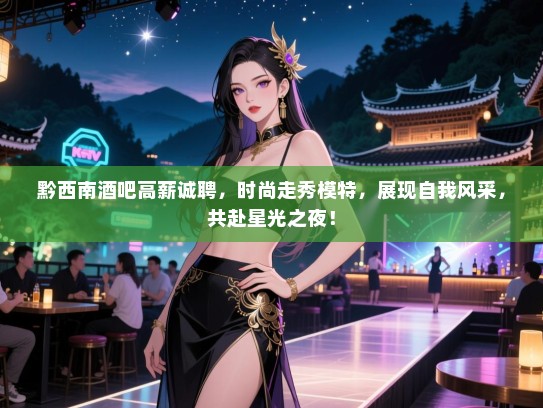 黔西南酒吧高薪诚聘,时尚走秀模特,展现自我风采,共赴星光之夜! 黔西南酒吧高薪诚聘,时尚走秀模特,展现自我风采,共赴星光之夜!