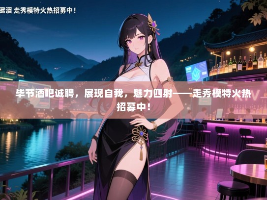 毕节酒吧诚聘,展现自我,魅力四射——走秀模特火热招募中! 毕节酒吧诚聘,展现自我,魅力四射——走秀模特火热招募中!