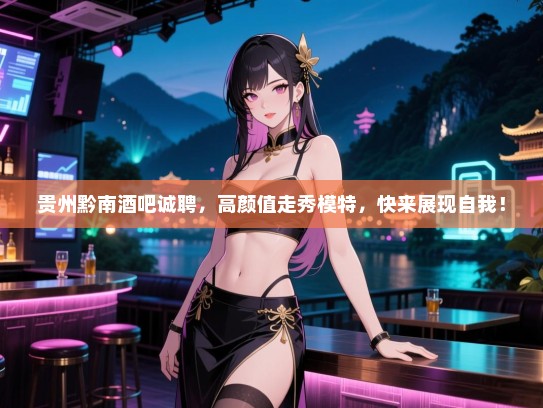 贵州黔南酒吧诚聘,高颜值走秀模特,快来展现自我! 贵州黔南酒吧诚聘,高颜值走秀模特,快来展现自我!