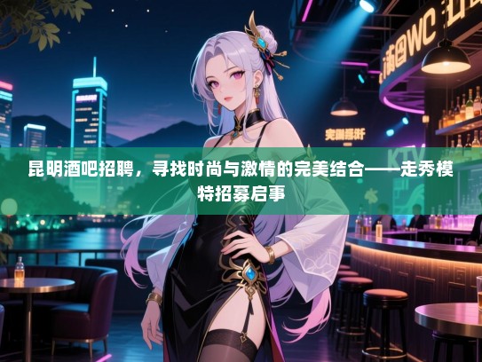 昆明酒吧招聘，寻找时尚与激情的完美结合——走秀模特招募启事
