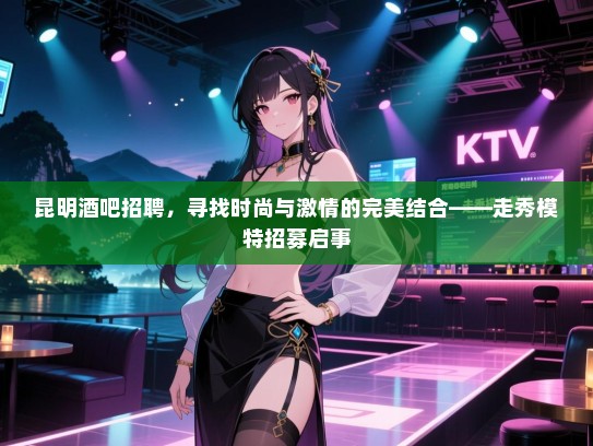 昆明酒吧招聘，寻找时尚与激情的完美结合——走秀模特招募启事