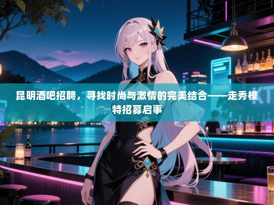 昆明酒吧招聘，寻找时尚与激情的完美结合——走秀模特招募启事