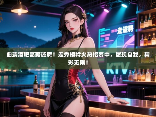 曲靖酒吧高薪诚聘!走秀模特火热招募中,展现自我,精彩无限! 曲靖酒吧高薪诚聘!走秀模特火热招募中,展现自我,精彩无限!