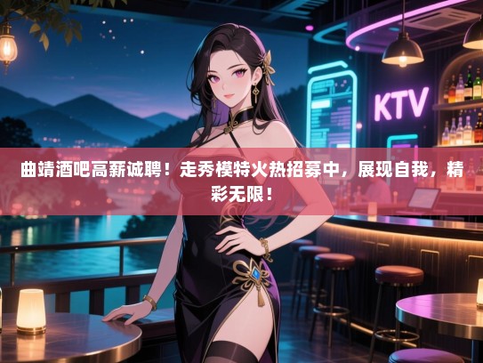 曲靖酒吧高薪诚聘!走秀模特火热招募中,展现自我,精彩无限! 曲靖酒吧高薪诚聘!走秀模特火热招募中,展现自我,精彩无限!