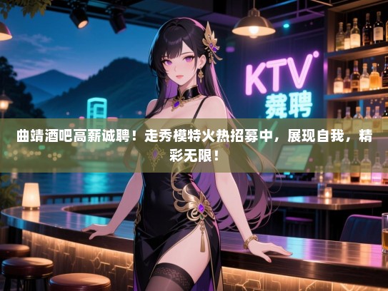 曲靖酒吧高薪诚聘!走秀模特火热招募中,展现自我,精彩无限! 曲靖酒吧高薪诚聘!走秀模特火热招募中,展现自我,精彩无限!