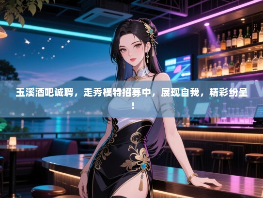 玉溪酒吧诚聘,走秀模特招募中,展现自我,精彩纷呈! 玉溪酒吧诚聘,走秀模特招募中,展现自我,精彩纷呈!