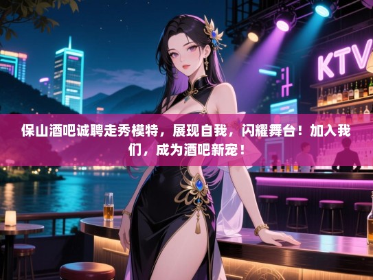 保山酒吧诚聘走秀模特,展现自我,闪耀舞台!加入我们,成为酒吧新宠! 保山酒吧诚聘走秀模特,展现自我,闪耀舞台!加入我们,成为酒吧新宠!