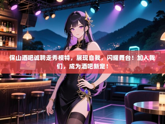 保山酒吧诚聘走秀模特,展现自我,闪耀舞台!加入我们,成为酒吧新宠! 保山酒吧诚聘走秀模特,展现自我,闪耀舞台!加入我们,成为酒吧新宠!