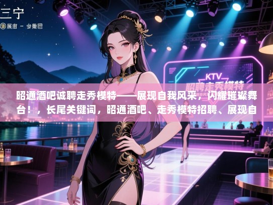 昭通酒吧诚聘走秀模特——展现自我风采,闪耀璀璨舞台!,长尾关键词,昭通酒吧、走秀模特招聘、展现自我、闪耀舞台 昭通酒吧诚聘走秀模特——展现自我风采,闪耀璀璨舞台!,长尾关键词,昭通酒吧、走秀模特招聘、展现自我、闪耀舞台