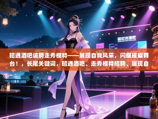 昭通酒吧诚聘走秀模特——展现自我风采,闪耀璀璨舞台!,长尾关键词,昭通酒吧、走秀模特招聘、展现自我、闪耀舞台 昭通酒吧诚聘走秀模特——展现自我风采,闪耀璀璨舞台!,长尾关键词,昭通酒吧、走秀模特招聘、展现自我、闪耀舞台